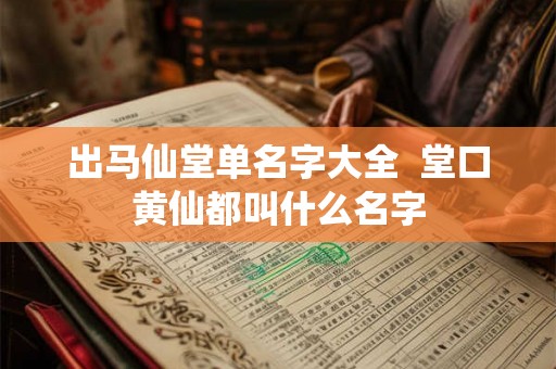 出马仙堂单名字大全  堂口黄仙都叫什么名字