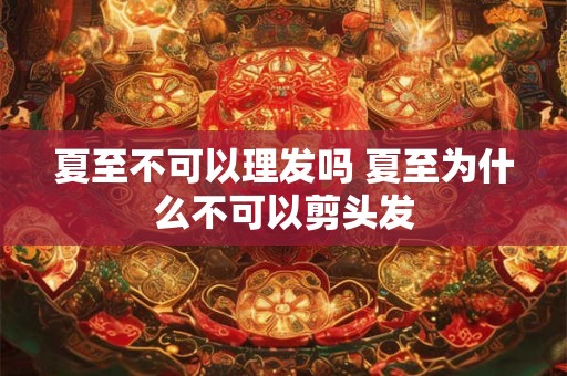 夏至不可以理发吗 夏至为什么不可以剪头发