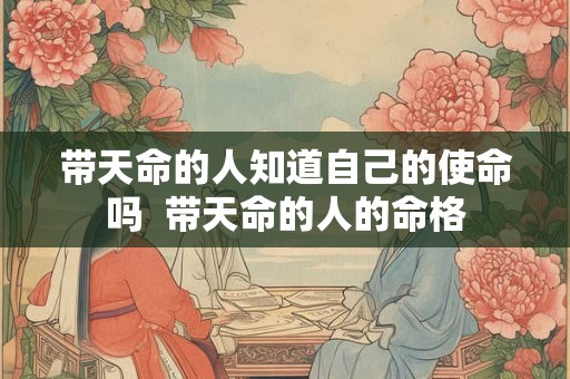 带天命的人知道自己的使命吗 带天命的人的命格 带天命的人知道自己的使命吗 带天命的人的命格