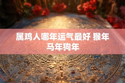 属鸡人哪年运气最好 猴年马年狗年