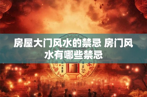 房屋大门风水的禁忌 房门风水有哪些禁忌