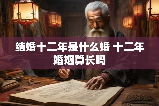 结婚十二年是什么婚 十二年婚姻算长吗