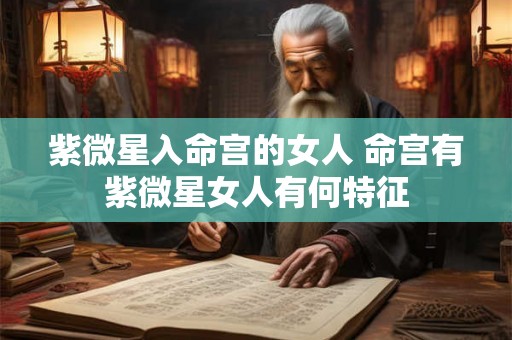 紫微星入命宫的女人 命宫有紫微星女人有何特征