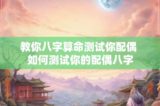教你八字算命测试你配偶 如何测试你的配偶八字 教你八字算命测试你配偶 如何测试你的配偶八字