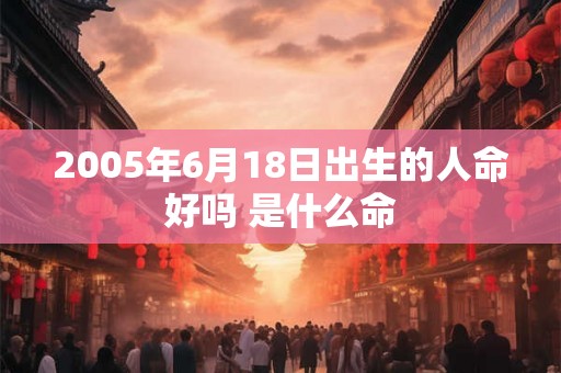 2005年6月18日出生的人命好吗 是什么命