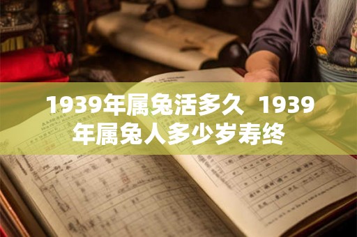 1939年属兔活多久  1939年属兔人多少岁寿终