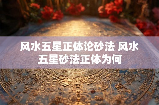 风水五星正体论砂法 风水五星砂法正体为何