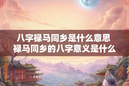八字禄马同乡是什么意思 禄马同乡的八字意义是什么