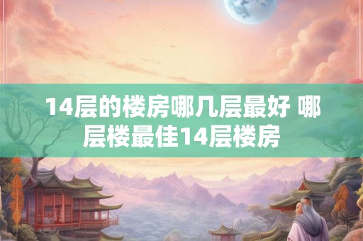 14层的楼房哪几层最好 哪层楼最佳14层楼房