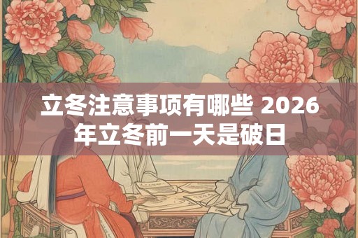立冬注意事项有哪些 2026年立冬前一天是破日 立冬注意事项有哪些 2026年立冬前一天是破日