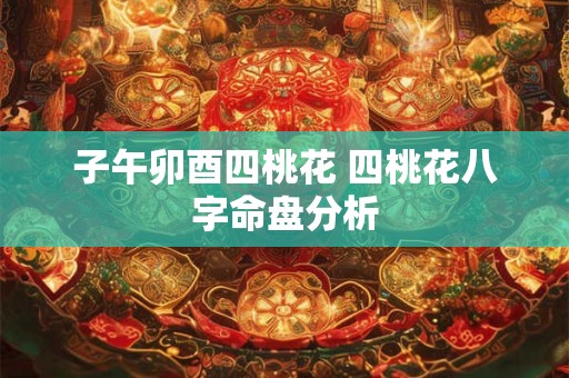 子午卯酉四桃花 四桃花八字命盘分析 子午卯酉四桃花 四桃花八字命盘分析
