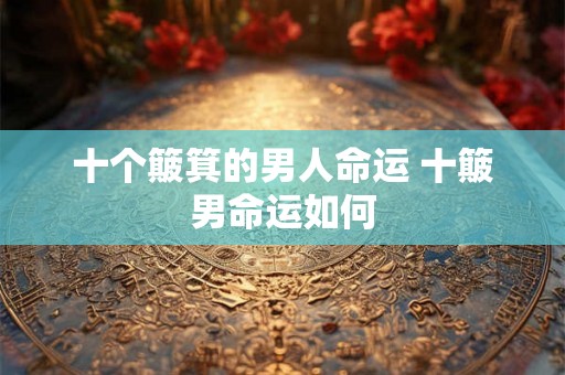 十个簸箕的男人命运 十簸男命运如何 十个簸箕的男人命运 十簸男命运如何