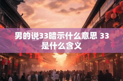 男的说33暗示什么意思 33是什么含义 男的说33暗示什么意思 33是什么含义
