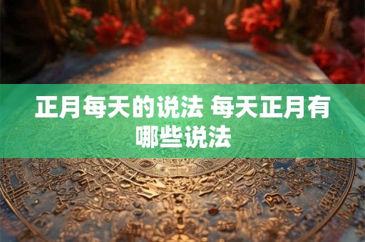 正月每天的说法 每天正月有哪些说法