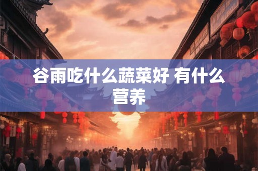 谷雨吃什么蔬菜好 有什么营养