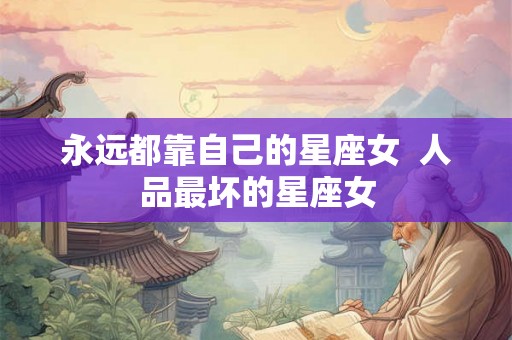 永远都靠自己的星座女  人品最坏的星座女