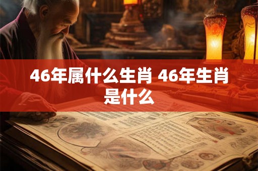 46年属什么生肖 46年生肖是什么 46年属什么生肖 46年生肖是什么