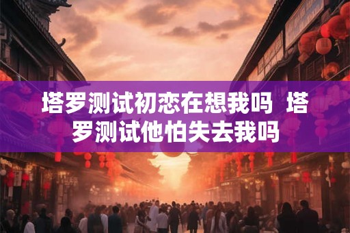 塔罗测试初恋在想我吗  塔罗测试他怕失去我吗