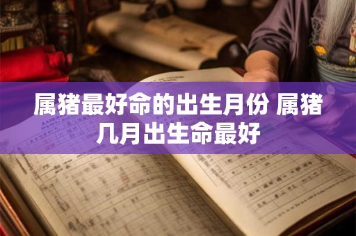 属猪最好命的出生月份 属猪几月出生命最好 属猪最好命的出生月份 属猪几月出生命最好