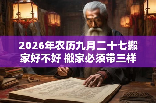 2026年农历九月二十七搬家好不好 搬家必须带三样东西 2026年农历九月二十七搬家好不好 搬家必须带三样东西