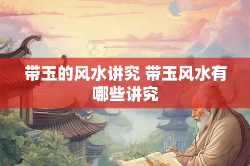 带玉的风水讲究 带玉风水有哪些讲究 带玉的风水讲究 带玉风水有哪些讲究