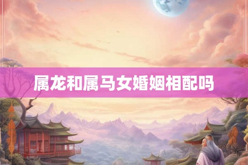 属龙和属马女婚姻相配吗