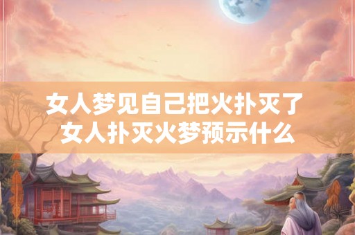 女人梦见自己把火扑灭了 女人扑灭火梦预示什么