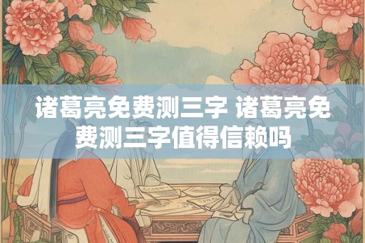 诸葛亮免费测三字 诸葛亮免费测三字值得信赖吗 诸葛亮免费测三字 诸葛亮免费测三字值得信赖吗