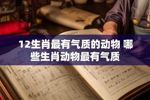 12生肖最有气质的动物 哪些生肖动物最有气质