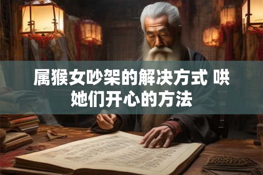属猴女吵架的解决方式 哄她们开心的方法