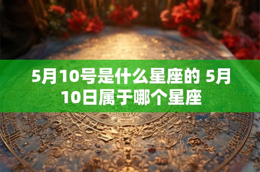 5月10号是什么星座的 5月10日属于哪个星座