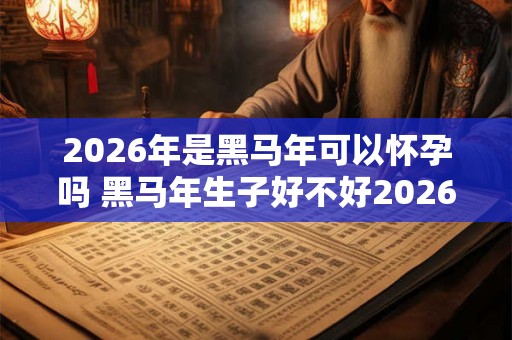 2026年是黑马年可以怀孕吗 黑马年生子好不好2026 2026年是黑马年可以怀孕吗 黑马年生子好不好2026