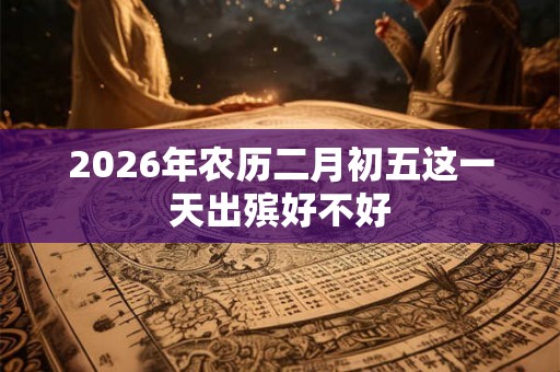 2026年农历二月初五这一天出殡好不好