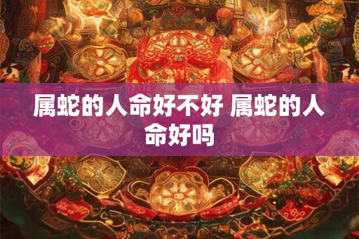 属蛇的人命好不好 属蛇的人命好吗