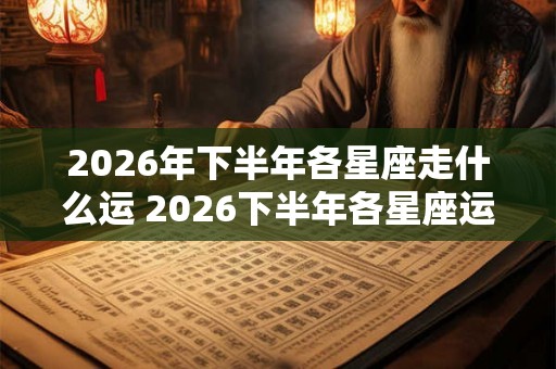 2026年下半年各星座走什么运 2026下半年各星座运势