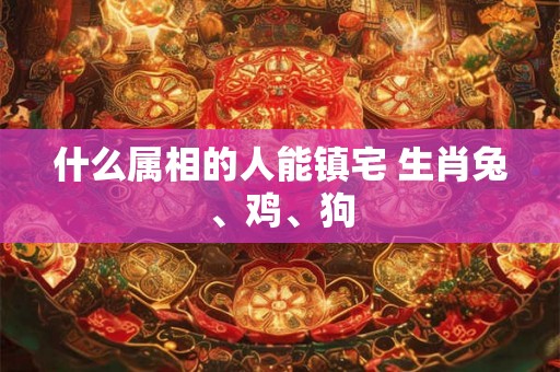 什么属相的人能镇宅 生肖兔、鸡、狗 什么属相的人能镇宅 生肖兔、鸡、狗