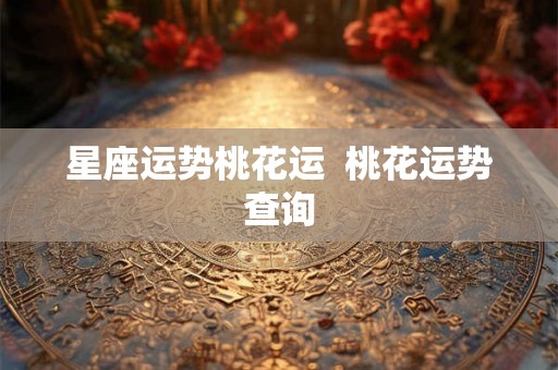 星座运势桃花运 桃花运势查询 星座运势桃花运 桃花运势查询