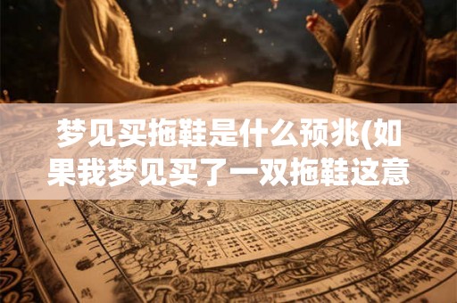 梦见买拖鞋是什么预兆(如果我梦见买了一双拖鞋这意味着什么)