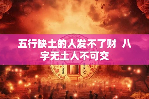 五行缺土的人发不了财 八字无土人不可交 五行缺土的人发不了财 八字无土人不可交