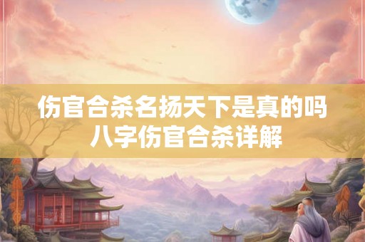 伤官合杀名扬天下是真的吗 八字伤官合杀详解