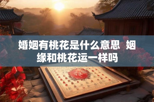 婚姻有桃花是什么意思  姻缘和桃花运一样吗