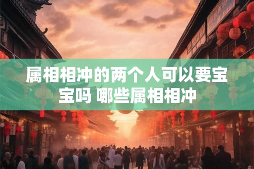属相相冲的两个人可以要宝宝吗 哪些属相相冲
