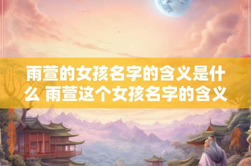 雨萱的女孩名字的含义是什么 雨萱这个女孩名字的含义是什么