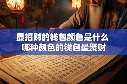 最招财的钱包颜色是什么 哪种颜色的钱包最聚财 最招财的钱包颜色是什么 哪种颜色的钱包最聚财
