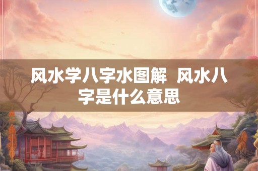 风水学八字水图解 风水八字是什么意思 风水学八字水图解 风水八字是什么意思