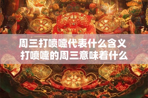 周三打喷嚏代表什么含义 打喷嚏的周三意味着什么