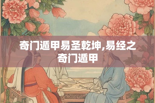 奇门遁甲易圣乾坤,易经之奇门遁甲