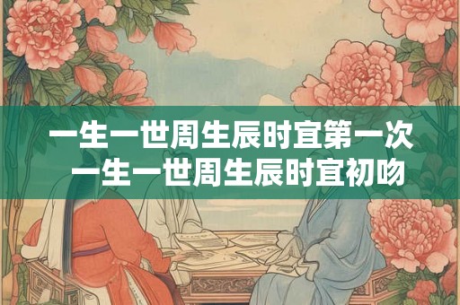 一生一世周生辰时宜第一次  一生一世周生辰时宜初吻
