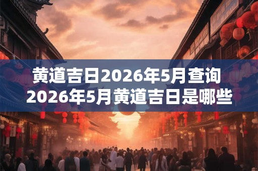 黄道吉日2026年5月查询 2026年5月黄道吉日是哪些