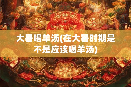 大暑喝羊汤(在大暑时期是不是应该喝羊汤)